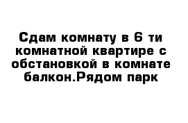 Сдам комнату в 6-ти комнатной квартире с обстановкой в комнате балкон.Рядом парк